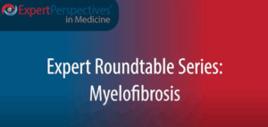 Expert Roundtables Podcast: Addressing Unmet Needs in Myelofibrosis