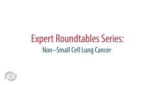 Expert Roundtables Podcast: The Application of Precision Medicine Across Non–Small Cell Lung Cancer Stages
